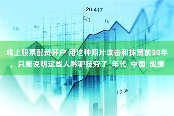 线上股票配资开户 用这种照片攻击和抹黑前30年，只能说明这些人黔驴技穷了_年代_中国_成绩