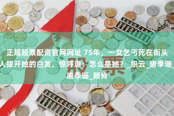 正规股票配资官网网址 75年，一女乞丐死在街头，路人拨开她的白发，惊呼道：怎么是她？_织云_唐季珊_顾肯