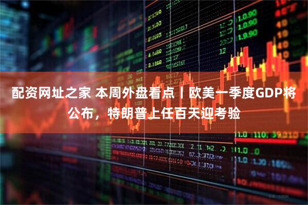 配资网址之家 本周外盘看点丨欧美一季度GDP将公布，特朗普上任百天迎考验