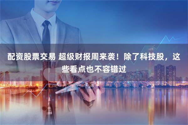 配资股票交易 超级财报周来袭！除了科技股，这些看点也不容错过