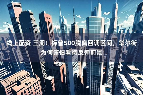 线上配资 三周！标普500脱离回调区间，华尔街为何谨慎看待反弹前景