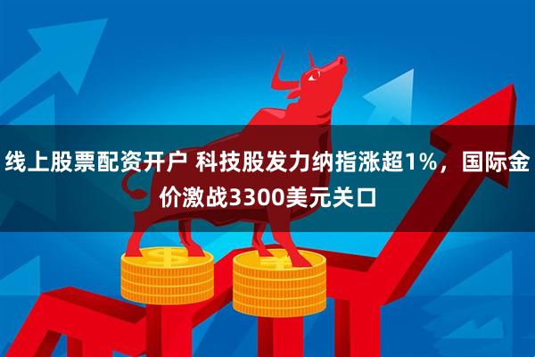 线上股票配资开户 科技股发力纳指涨超1%，国际金价激战3300美元关口