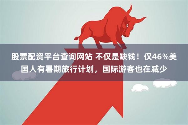 股票配资平台查询网站 不仅是缺钱！仅46%美国人有暑期旅行计划，国际游客也在减少