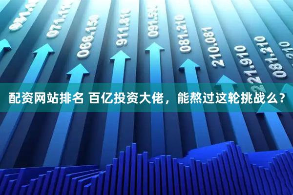 配资网站排名 百亿投资大佬，能熬过这轮挑战么？