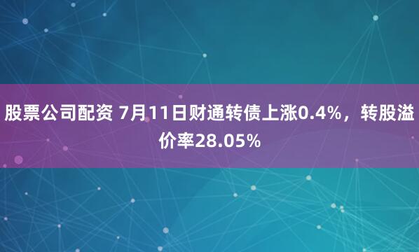 股票公司配资 7月11日财通转债上涨0.4%，转股溢价率28.05%