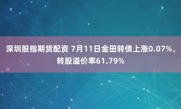 深圳股指期货配资 7月11日金田转债上涨0.07%，转股溢价率61.79%