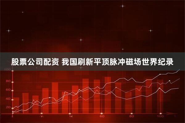 股票公司配资 我国刷新平顶脉冲磁场世界纪录