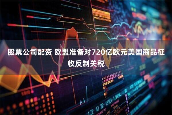 股票公司配资 欧盟准备对720亿欧元美国商品征收反制关税