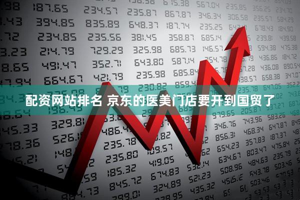 配资网站排名 京东的医美门店要开到国贸了