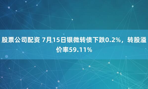 股票公司配资 7月15日银微转债下跌0.2%，转股溢价率59.11%