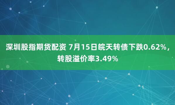深圳股指期货配资 7月15日皖天转债下跌0.62%，转股溢价率3.49%