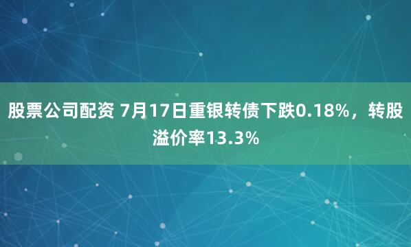 股票公司配资 7月17日重银转债下跌0.18%，转股溢价率13.3%