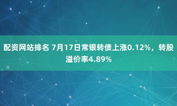 配资网站排名 7月17日常银转债上涨0.12%，转股溢价率4.89%