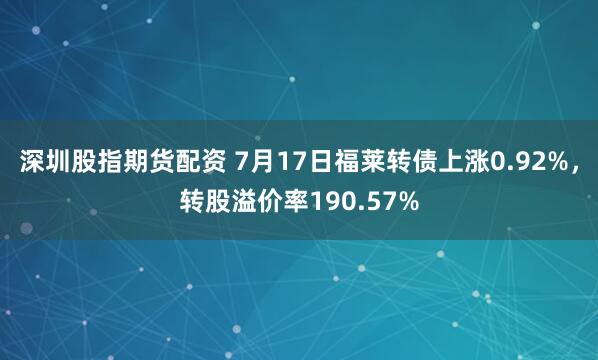 深圳股指期货配资 7月17日福莱转债上涨0.92%，转股溢价率190.57%