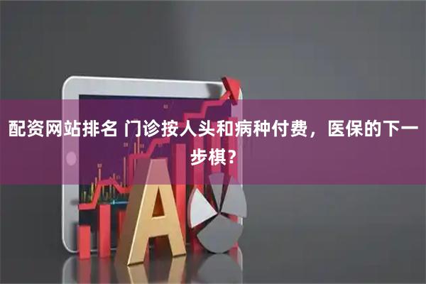 配资网站排名 门诊按人头和病种付费，医保的下一步棋？