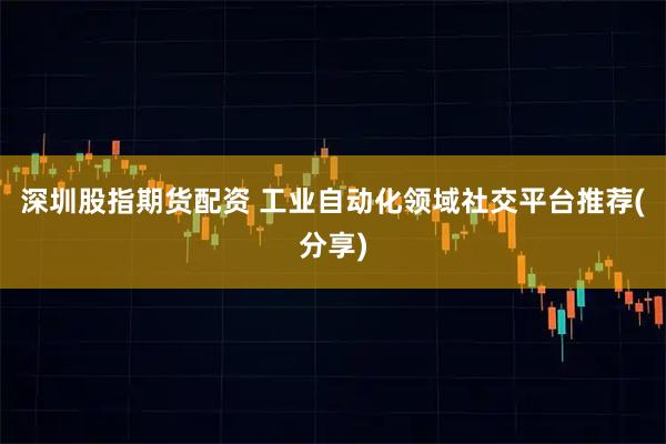深圳股指期货配资 工业自动化领域社交平台推荐(分享)