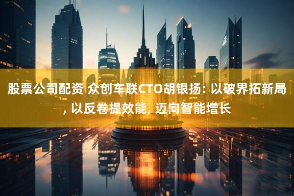 股票公司配资 众创车联CTO胡银扬: 以破界拓新局, 以反卷提效能, 迈向智能增长