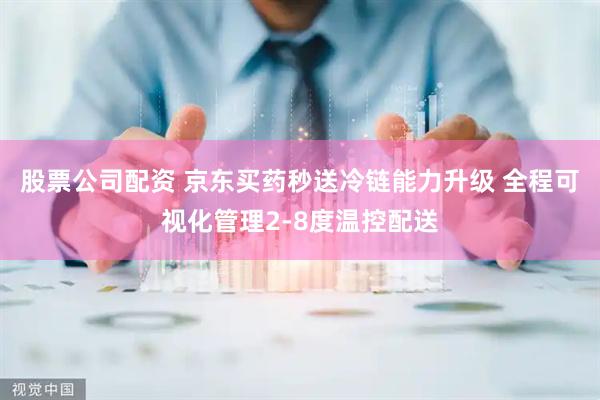 股票公司配资 京东买药秒送冷链能力升级 全程可视化管理2-8度温控配送