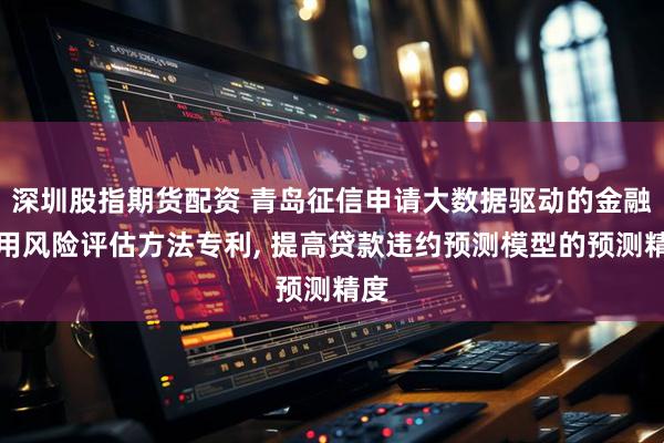 深圳股指期货配资 青岛征信申请大数据驱动的金融信用风险评估方法专利, 提高贷款违约预测模型的预测精度