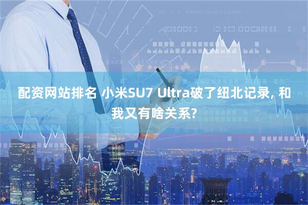 配资网站排名 小米SU7 Ultra破了纽北记录, 和我又有啥关系?