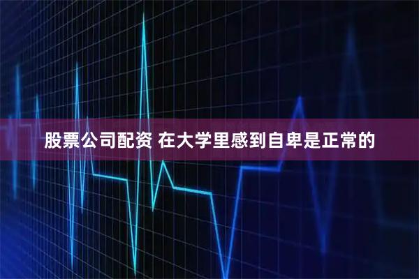 股票公司配资 在大学里感到自卑是正常的