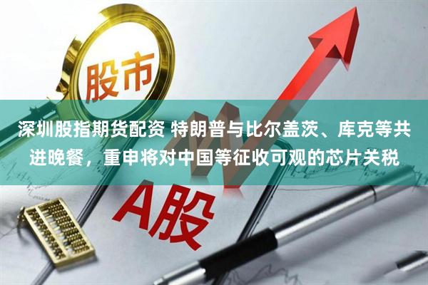 深圳股指期货配资 特朗普与比尔盖茨、库克等共进晚餐，重申将对中国等征收可观的芯片关税