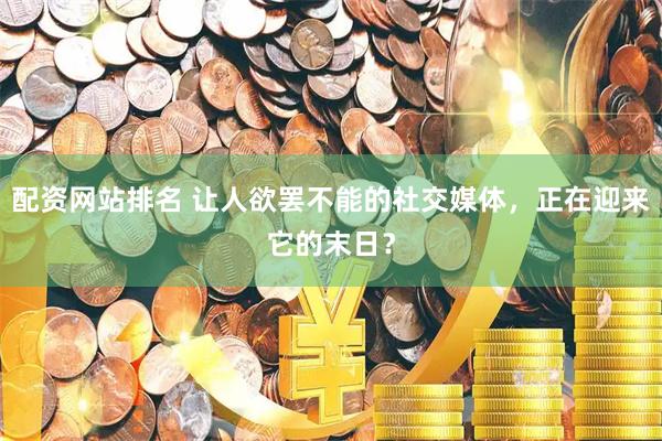 配资网站排名 让人欲罢不能的社交媒体，正在迎来它的末日？