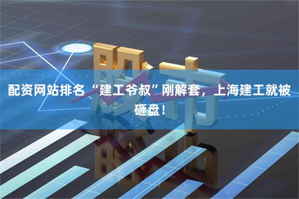 配资网站排名 “建工爷叔”刚解套，上海建工就被砸盘！