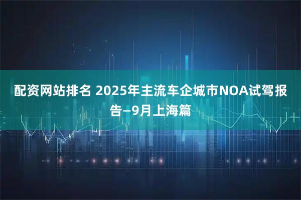 配资网站排名 2025年主流车企城市NOA试驾报告—9月上海篇