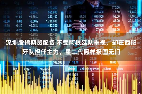 深圳股指期货配资 不受阿根廷队重视，却在西班牙队担任主力，星二代照样报国无门