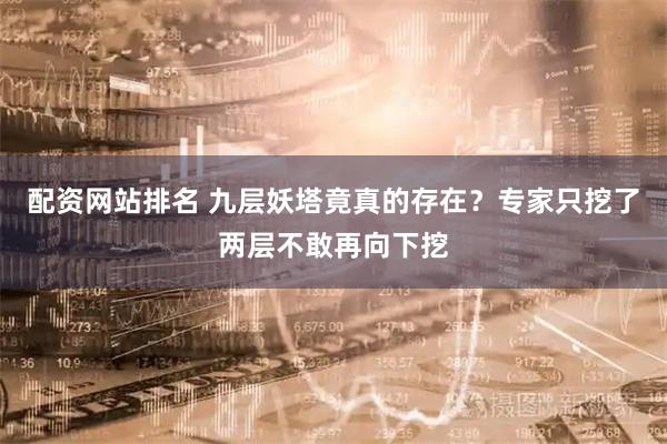 配资网站排名 九层妖塔竟真的存在？专家只挖了两层不敢再向下挖