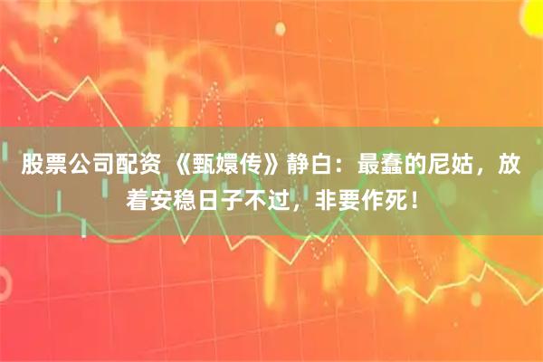 股票公司配资 《甄嬛传》静白:最蠢的尼姑,放着安稳日子不过,非要作死!