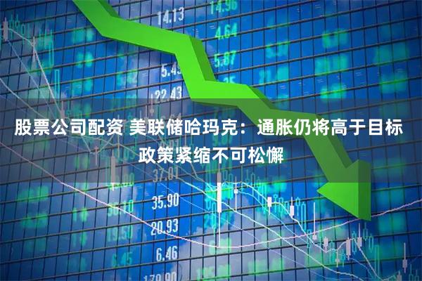 股票公司配资 美联储哈玛克:通胀仍将高于目标 政策紧缩不可松懈