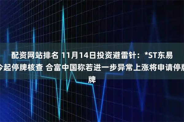 配资网站排名 11月14日投资避雷针:*ST东易今起停牌核查 合富中国称若进一步异常上涨将申请停牌