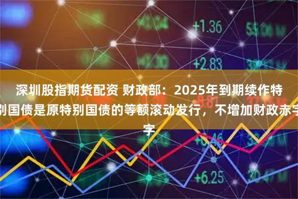 深圳股指期货配资 财政部:2025年到期续作特别国债是原特别国债的等额滚动发行,不增加财政赤字