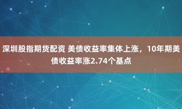 深圳股指期货配资 美债收益率集体上涨，10年期美债收益率涨2.74个基点