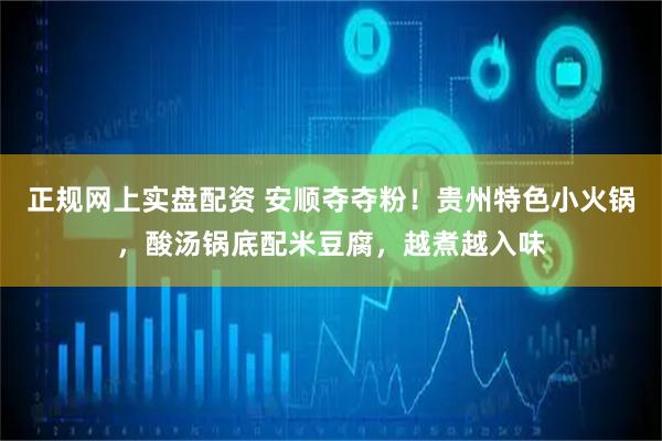 正规网上实盘配资 安顺夺夺粉!贵州特色小火锅,酸汤锅底配米豆腐,越煮越入味