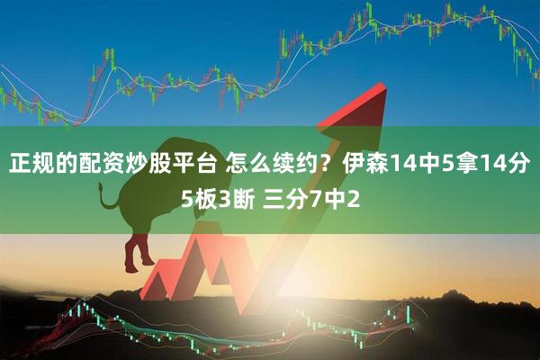 正规的配资炒股平台 怎么续约？伊森14中5拿14分5板3断 三分7中2