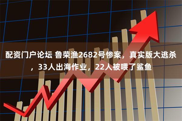 配资门户论坛 鲁荣渔2682号惨案，真实版大逃杀，33人出海作业，22人被喂了鲨鱼