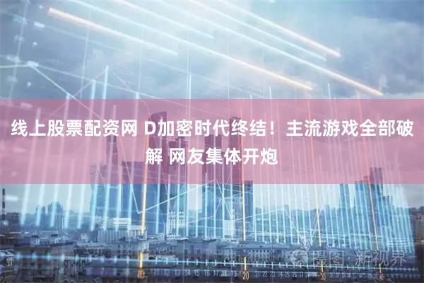 线上股票配资网 D加密时代终结！主流游戏全部破解 网友集体开炮