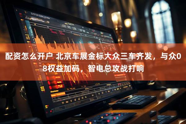 配资怎么开户 北京车展金标大众三车齐发，与众08权益加码，智电总攻战打响