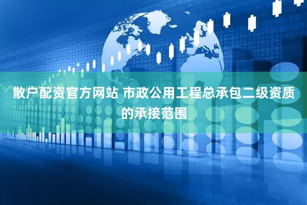 散户配资官方网站 市政公用工程总承包二级资质的承接范围