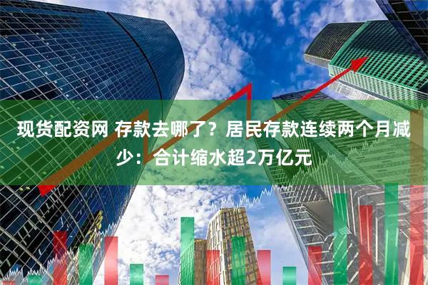 现货配资网 存款去哪了?居民存款连续两个月减少:合计缩水超2万亿元