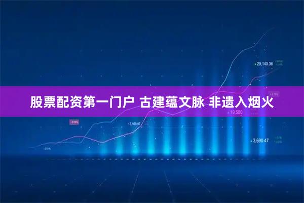 股票配资第一门户 古建蕴文脉 非遗入烟火