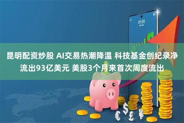 昆明配资炒股 AI交易热潮降温 科技基金创纪录净流出93亿美元 美股3个月来首次周度流出