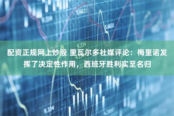 配资正规网上炒股 里瓦尔多社媒评论：梅里诺发挥了决定性作用，西班牙胜利实至名归